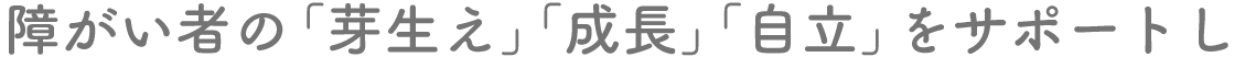障害者の「芽生え」「成長」「自立」をサポートし