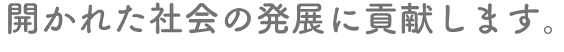 開かれた社会の発展に貢献します。